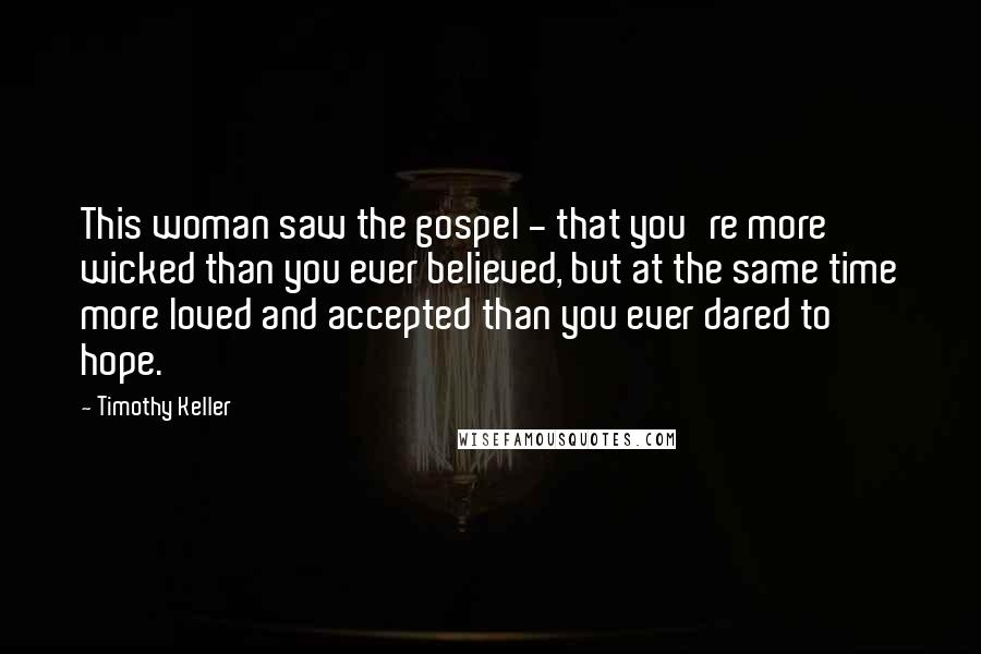 Timothy Keller Quotes: This woman saw the gospel - that you're more wicked than you ever believed, but at the same time more loved and accepted than you ever dared to hope.