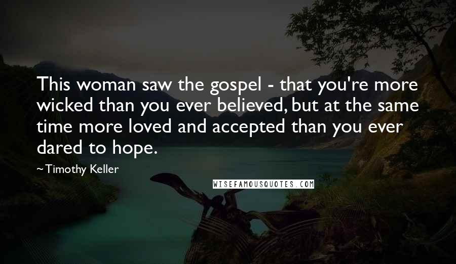Timothy Keller Quotes: This woman saw the gospel - that you're more wicked than you ever believed, but at the same time more loved and accepted than you ever dared to hope.