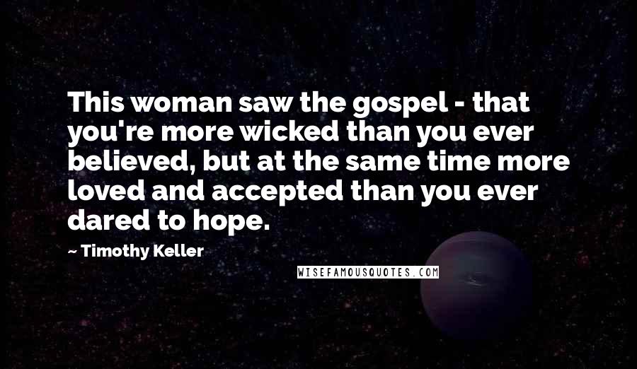 Timothy Keller Quotes: This woman saw the gospel - that you're more wicked than you ever believed, but at the same time more loved and accepted than you ever dared to hope.