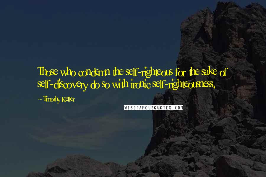 Timothy Keller Quotes: Those who condemn the self-righteous for the sake of self-discovery do so with ironic self-righteousness.