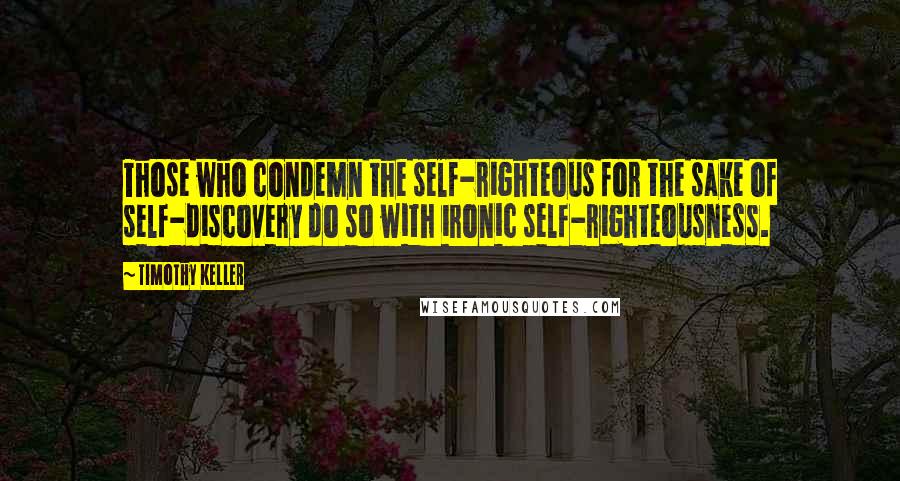 Timothy Keller Quotes: Those who condemn the self-righteous for the sake of self-discovery do so with ironic self-righteousness.