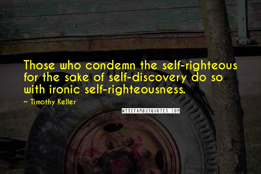 Timothy Keller Quotes: Those who condemn the self-righteous for the sake of self-discovery do so with ironic self-righteousness.