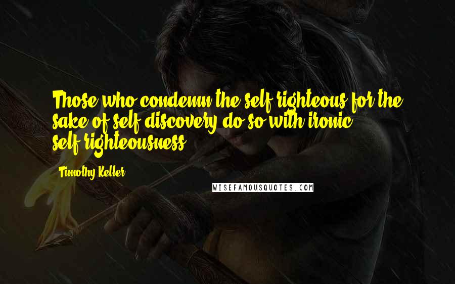 Timothy Keller Quotes: Those who condemn the self-righteous for the sake of self-discovery do so with ironic self-righteousness.