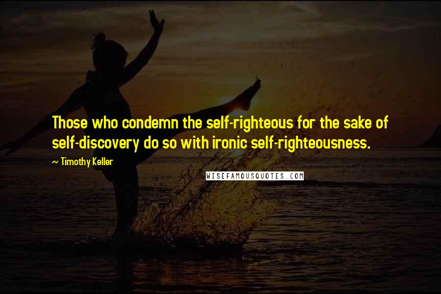 Timothy Keller Quotes: Those who condemn the self-righteous for the sake of self-discovery do so with ironic self-righteousness.