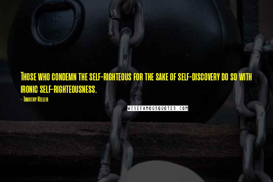 Timothy Keller Quotes: Those who condemn the self-righteous for the sake of self-discovery do so with ironic self-righteousness.