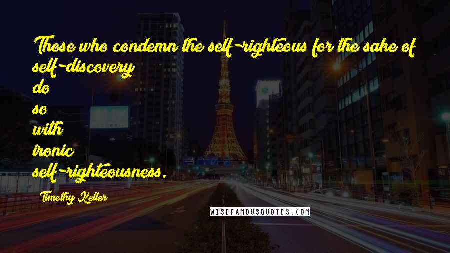 Timothy Keller Quotes: Those who condemn the self-righteous for the sake of self-discovery do so with ironic self-righteousness.