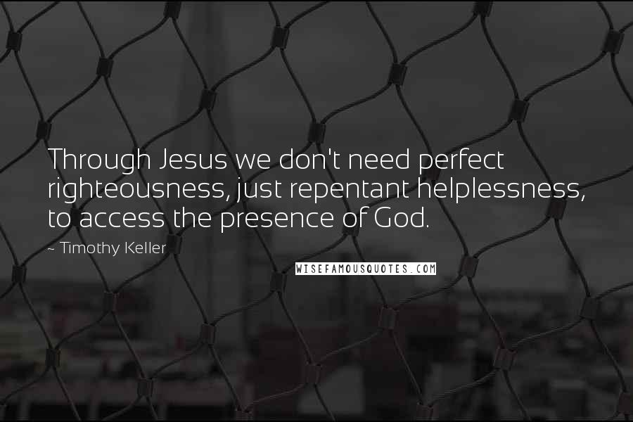 Timothy Keller Quotes: Through Jesus we don't need perfect righteousness, just repentant helplessness, to access the presence of God.