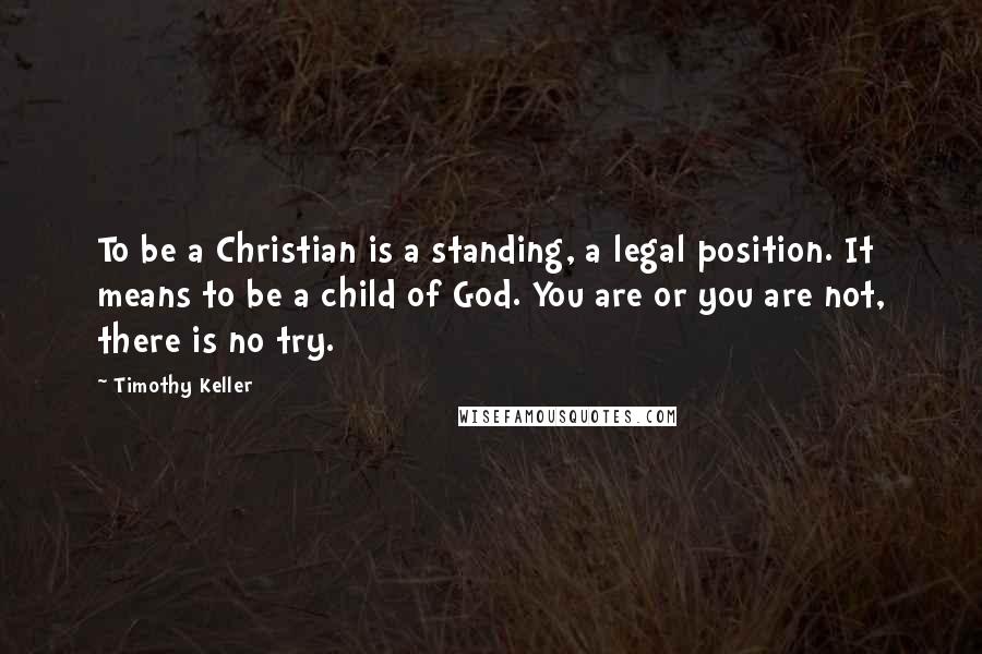Timothy Keller Quotes: To be a Christian is a standing, a legal position. It means to be a child of God. You are or you are not, there is no try.
