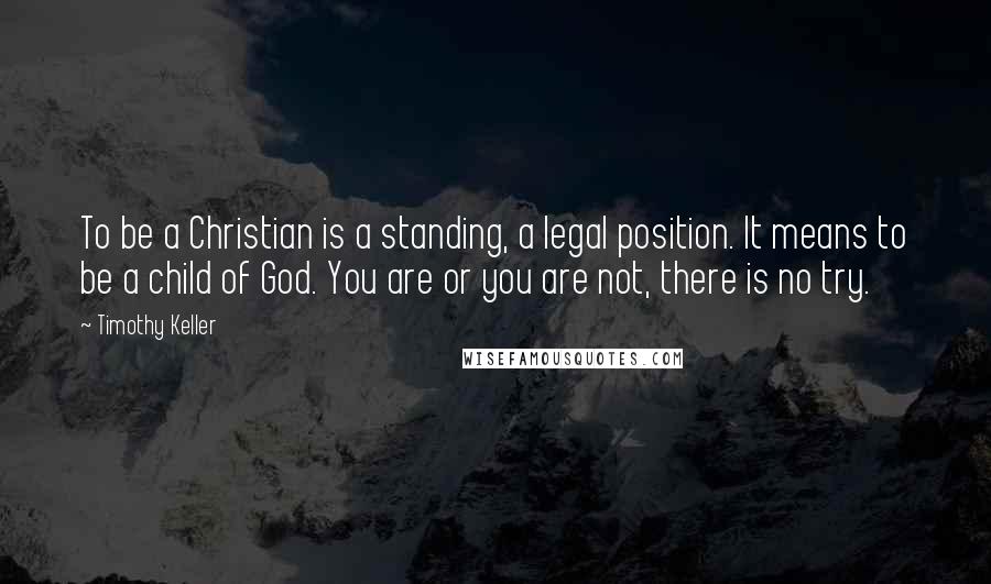 Timothy Keller Quotes: To be a Christian is a standing, a legal position. It means to be a child of God. You are or you are not, there is no try.