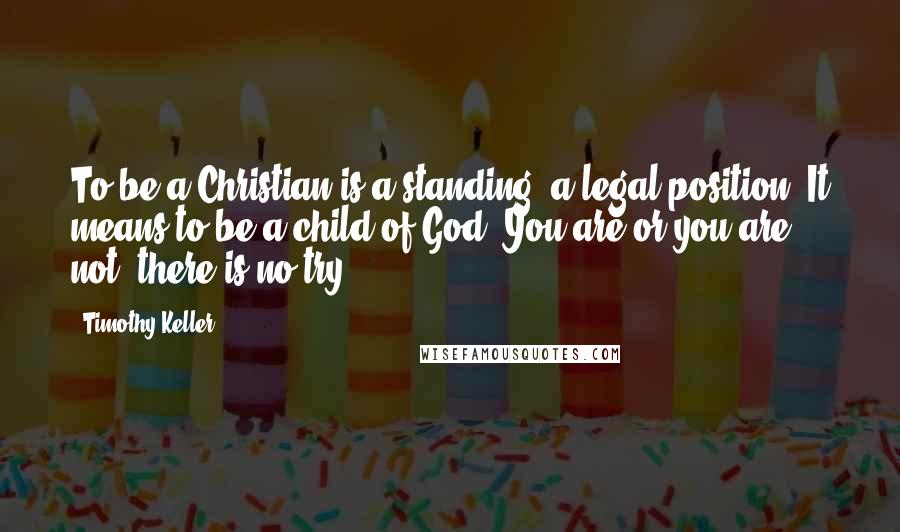 Timothy Keller Quotes: To be a Christian is a standing, a legal position. It means to be a child of God. You are or you are not, there is no try.