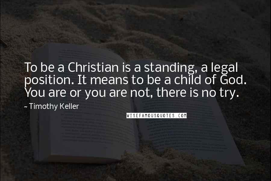 Timothy Keller Quotes: To be a Christian is a standing, a legal position. It means to be a child of God. You are or you are not, there is no try.