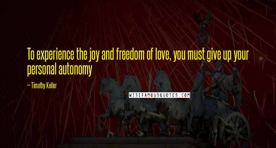 Timothy Keller Quotes: To experience the joy and freedom of love, you must give up your personal autonomy