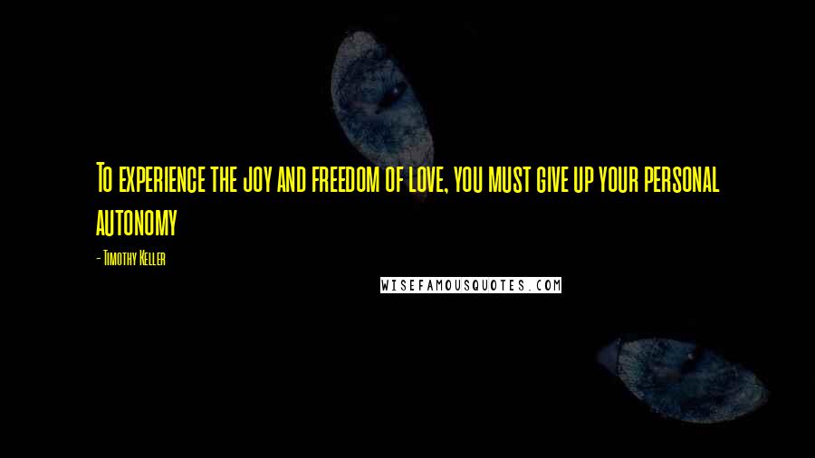Timothy Keller Quotes: To experience the joy and freedom of love, you must give up your personal autonomy