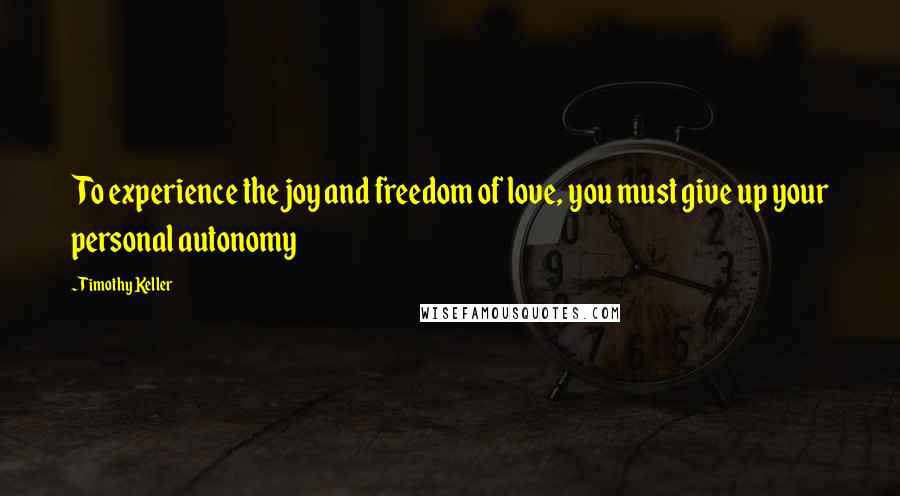 Timothy Keller Quotes: To experience the joy and freedom of love, you must give up your personal autonomy