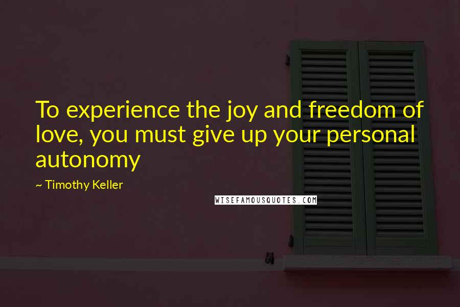 Timothy Keller Quotes: To experience the joy and freedom of love, you must give up your personal autonomy