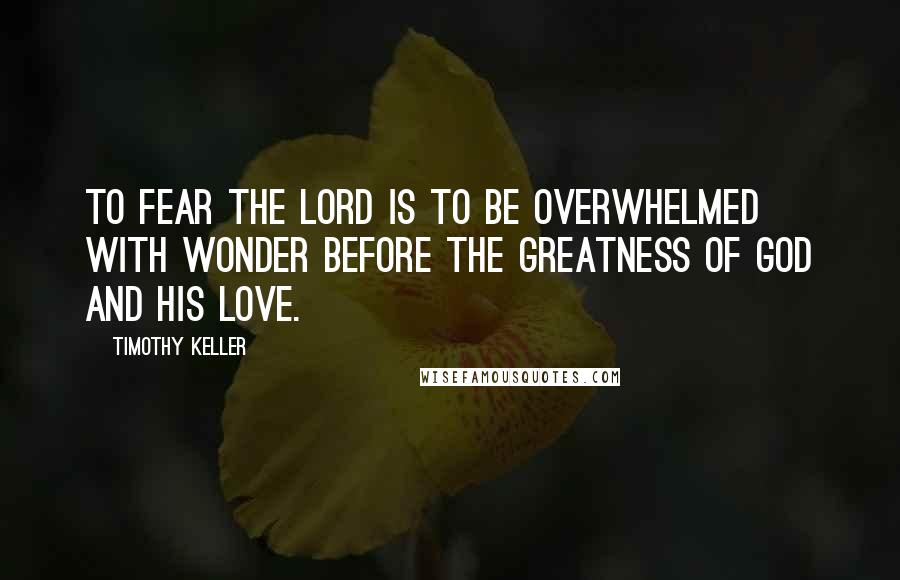 Timothy Keller Quotes: To fear the Lord is to be overwhelmed with wonder before the greatness of God and his love.