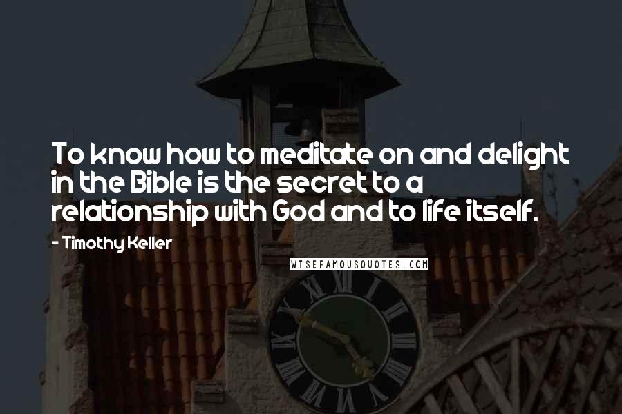 Timothy Keller Quotes: To know how to meditate on and delight in the Bible is the secret to a relationship with God and to life itself.