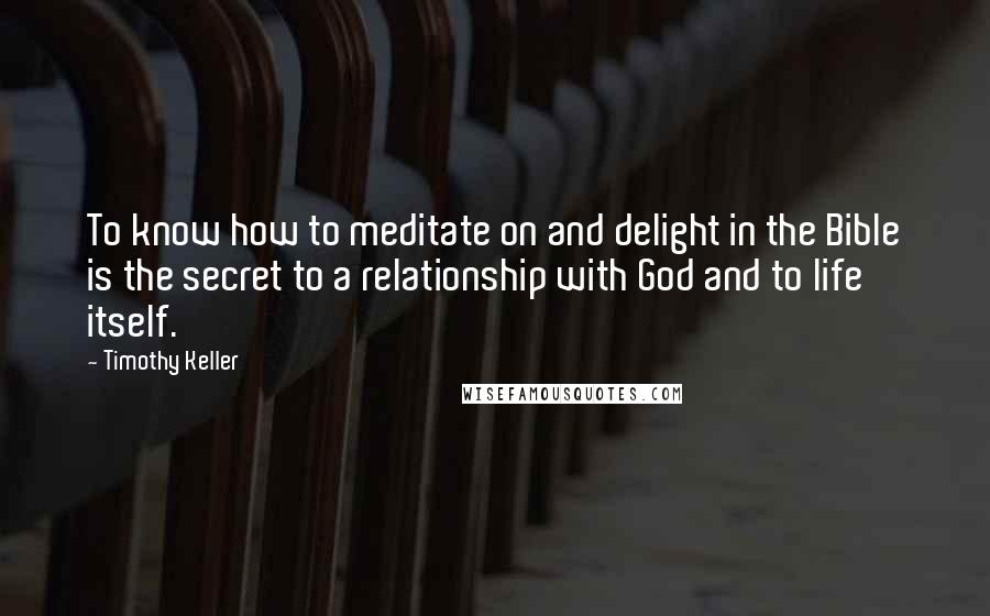 Timothy Keller Quotes: To know how to meditate on and delight in the Bible is the secret to a relationship with God and to life itself.