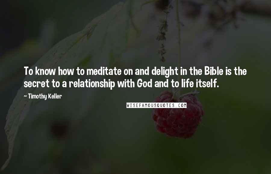 Timothy Keller Quotes: To know how to meditate on and delight in the Bible is the secret to a relationship with God and to life itself.