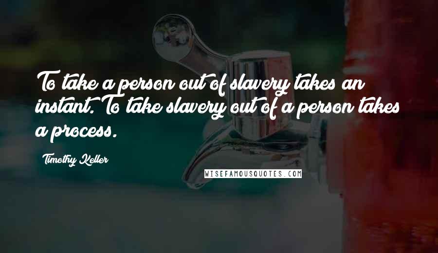 Timothy Keller Quotes: To take a person out of slavery takes an instant. To take slavery out of a person takes a process.