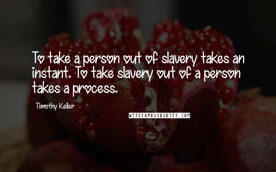 Timothy Keller Quotes: To take a person out of slavery takes an instant. To take slavery out of a person takes a process.