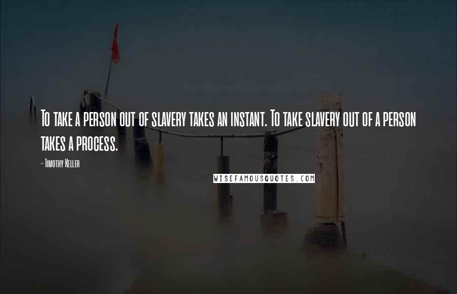 Timothy Keller Quotes: To take a person out of slavery takes an instant. To take slavery out of a person takes a process.