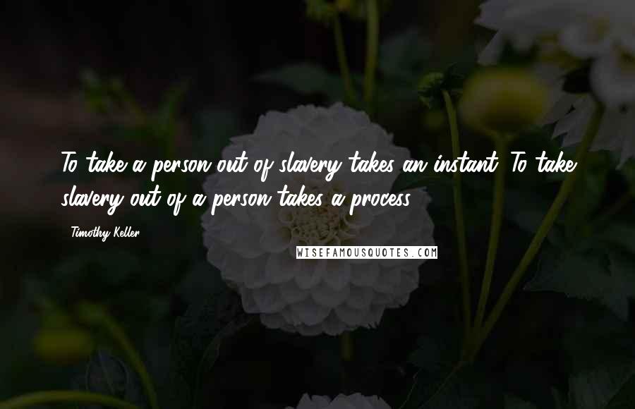 Timothy Keller Quotes: To take a person out of slavery takes an instant. To take slavery out of a person takes a process.