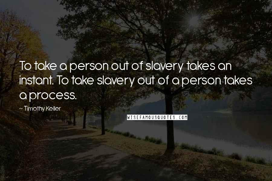Timothy Keller Quotes: To take a person out of slavery takes an instant. To take slavery out of a person takes a process.