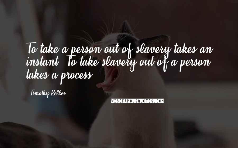Timothy Keller Quotes: To take a person out of slavery takes an instant. To take slavery out of a person takes a process.