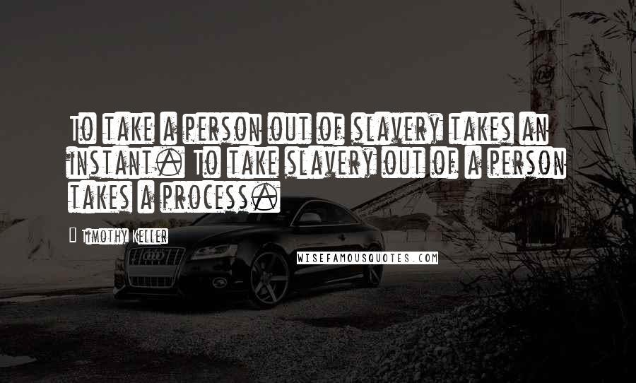 Timothy Keller Quotes: To take a person out of slavery takes an instant. To take slavery out of a person takes a process.