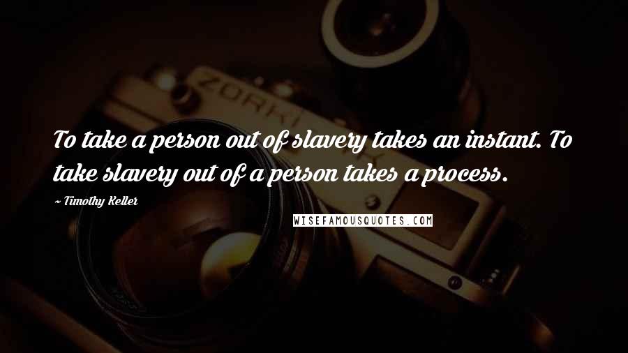 Timothy Keller Quotes: To take a person out of slavery takes an instant. To take slavery out of a person takes a process.