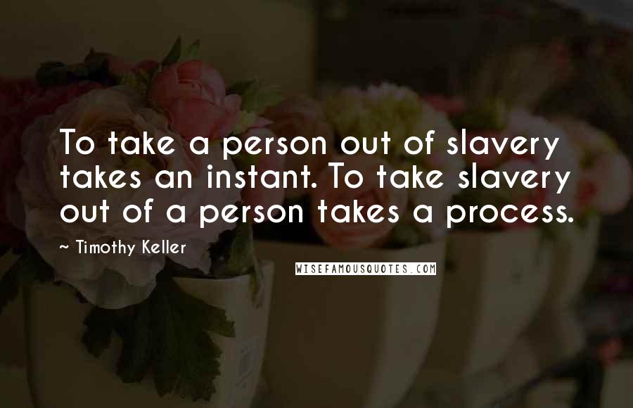 Timothy Keller Quotes: To take a person out of slavery takes an instant. To take slavery out of a person takes a process.