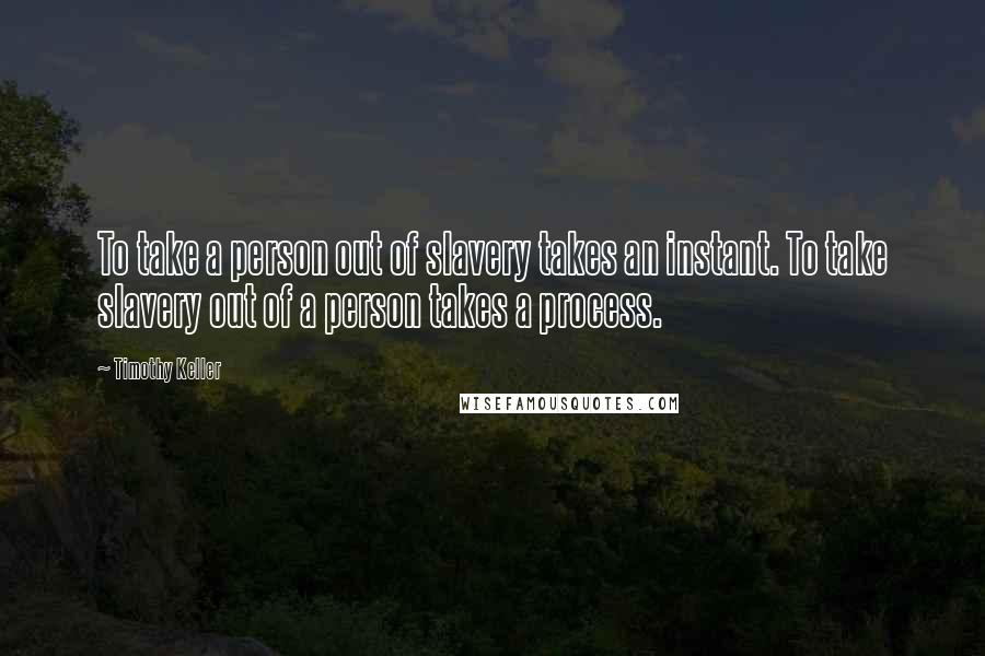 Timothy Keller Quotes: To take a person out of slavery takes an instant. To take slavery out of a person takes a process.
