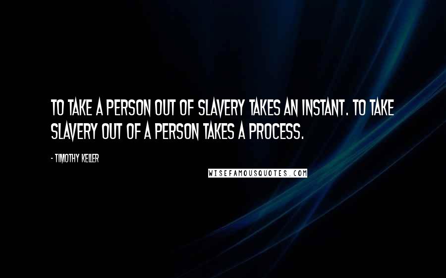 Timothy Keller Quotes: To take a person out of slavery takes an instant. To take slavery out of a person takes a process.