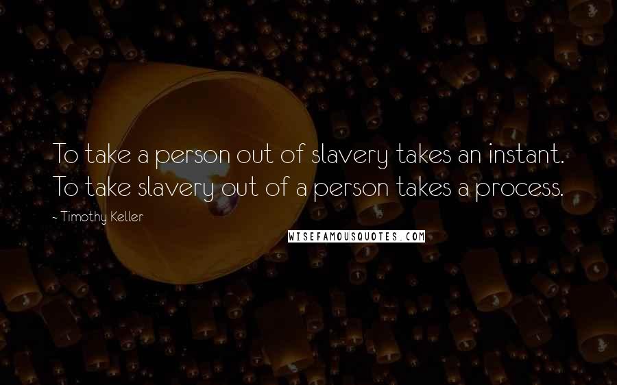 Timothy Keller Quotes: To take a person out of slavery takes an instant. To take slavery out of a person takes a process.