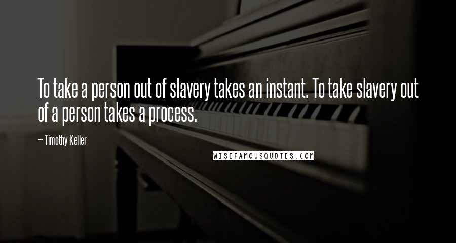 Timothy Keller Quotes: To take a person out of slavery takes an instant. To take slavery out of a person takes a process.
