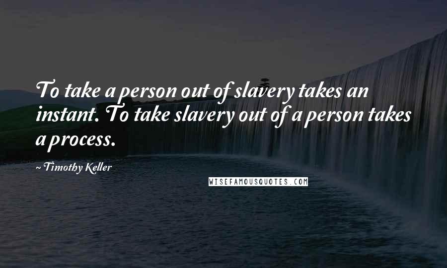 Timothy Keller Quotes: To take a person out of slavery takes an instant. To take slavery out of a person takes a process.