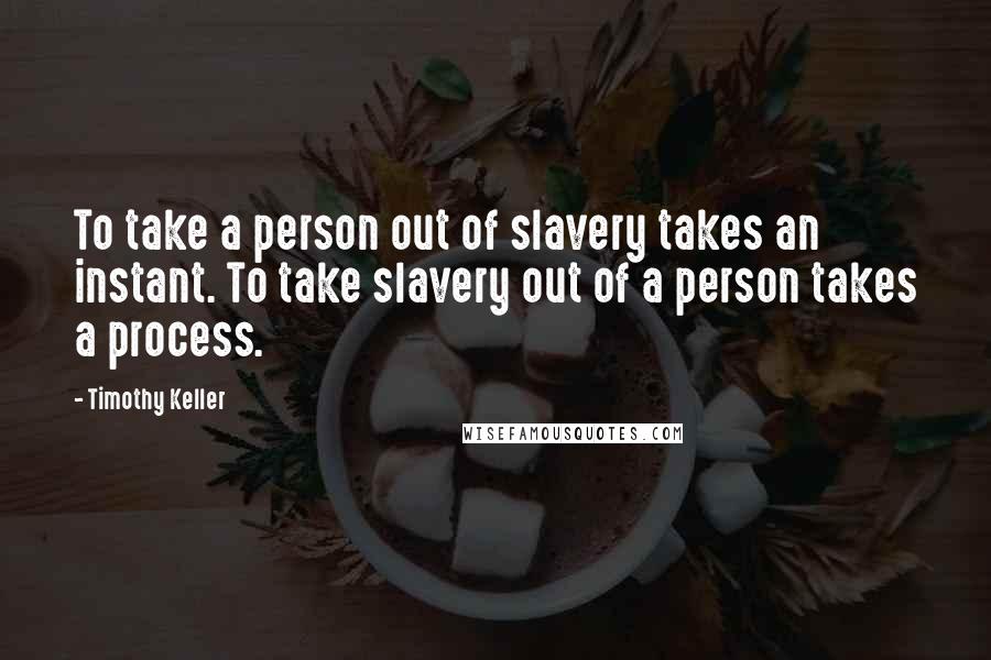 Timothy Keller Quotes: To take a person out of slavery takes an instant. To take slavery out of a person takes a process.