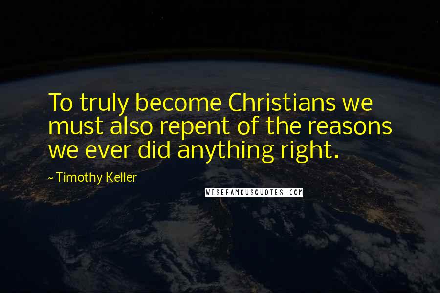 Timothy Keller Quotes: To truly become Christians we must also repent of the reasons we ever did anything right.
