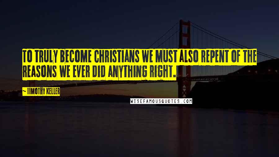 Timothy Keller Quotes: To truly become Christians we must also repent of the reasons we ever did anything right.