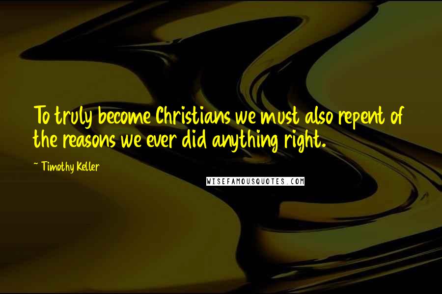 Timothy Keller Quotes: To truly become Christians we must also repent of the reasons we ever did anything right.