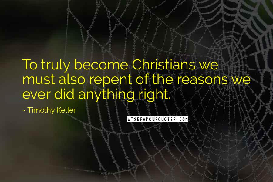 Timothy Keller Quotes: To truly become Christians we must also repent of the reasons we ever did anything right.