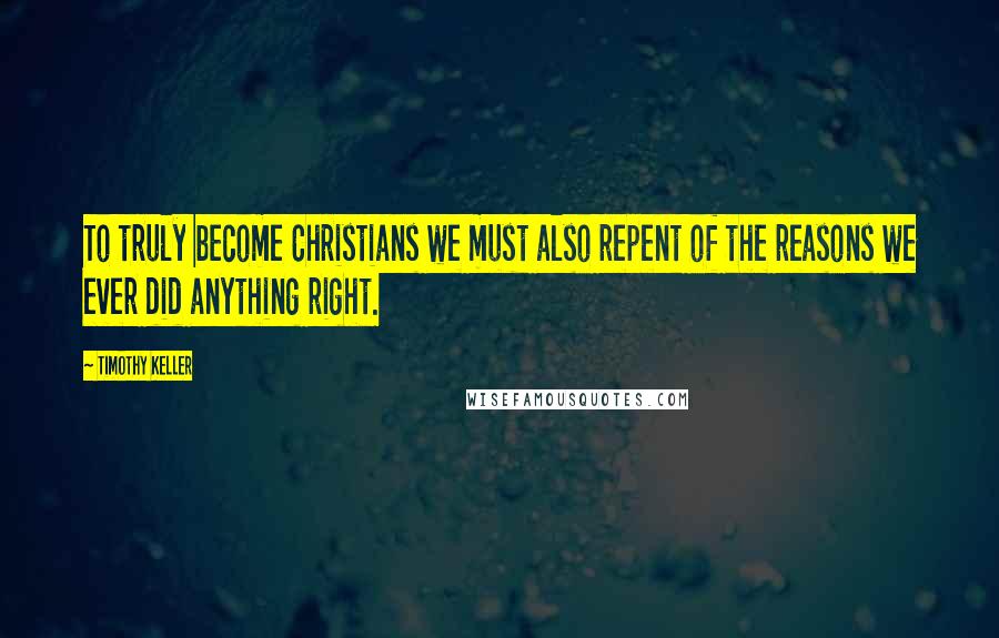 Timothy Keller Quotes: To truly become Christians we must also repent of the reasons we ever did anything right.