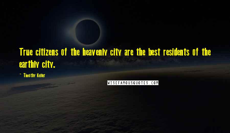 Timothy Keller Quotes: True citizens of the heavenly city are the best residents of the earthly city.