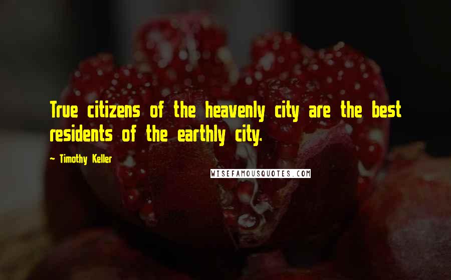 Timothy Keller Quotes: True citizens of the heavenly city are the best residents of the earthly city.