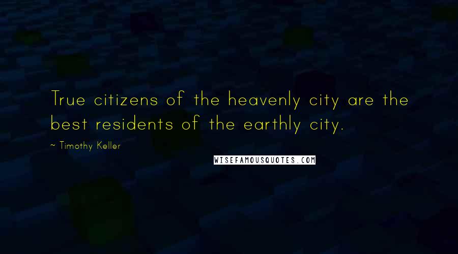 Timothy Keller Quotes: True citizens of the heavenly city are the best residents of the earthly city.