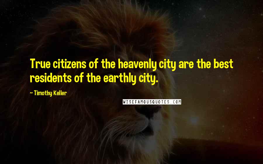 Timothy Keller Quotes: True citizens of the heavenly city are the best residents of the earthly city.