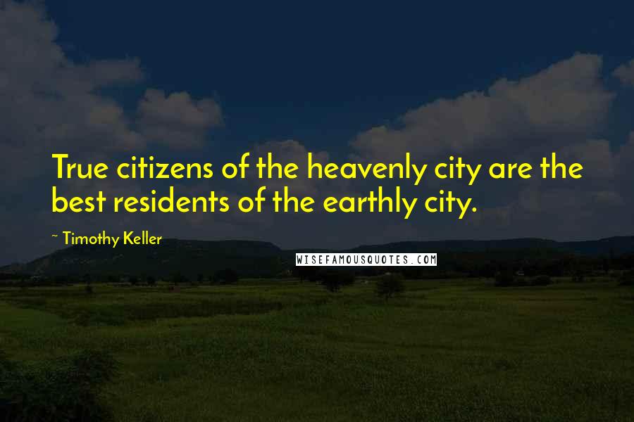 Timothy Keller Quotes: True citizens of the heavenly city are the best residents of the earthly city.