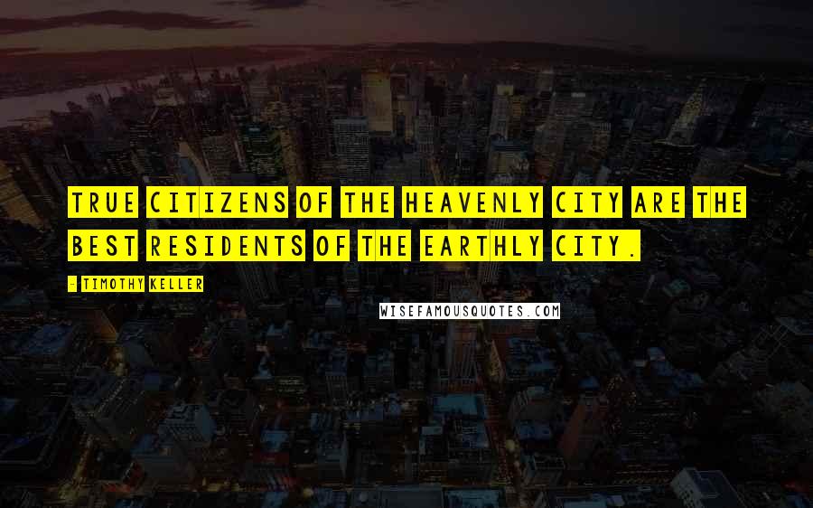 Timothy Keller Quotes: True citizens of the heavenly city are the best residents of the earthly city.