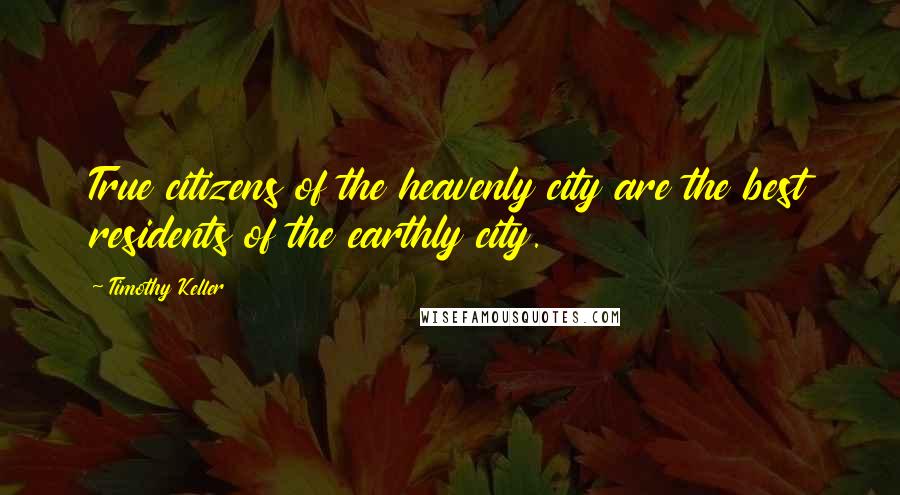 Timothy Keller Quotes: True citizens of the heavenly city are the best residents of the earthly city.